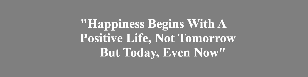 Happiness Begins Wiith A Positive Life, Not tomorrow but today, even now. Happiness Begins Wiith A Positive Life, Not tomorrow but today, even now.